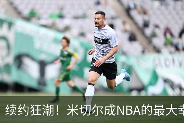 续约狂潮！米切尔成NBA的最大幸运儿